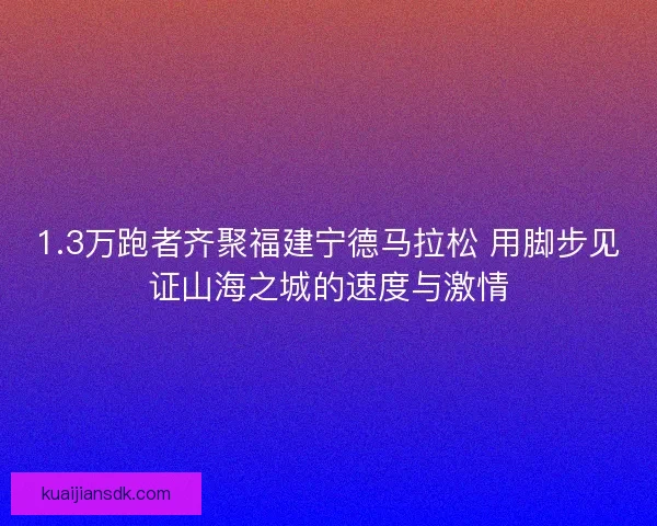 1.3万跑者齐聚福建宁德马拉松 用脚步见证山海之城的速度与激情 1.3万跑者齐聚福建宁德马拉松 用脚步见证山海之城的速度与激情