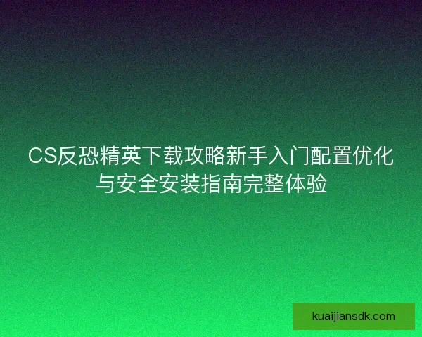 CS反恐精英下载攻略新手入门配置优化与安全安装指南完整体验 CS反恐精英下载攻略新手入门配置优化与安全安装指南完整体验
