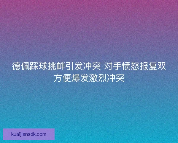 德佩踩球挑衅引发冲突 对手愤怒报复双方便爆发激烈冲突