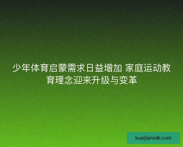 少年体育启蒙需求日益增加 家庭运动教育理念迎来升级与变革