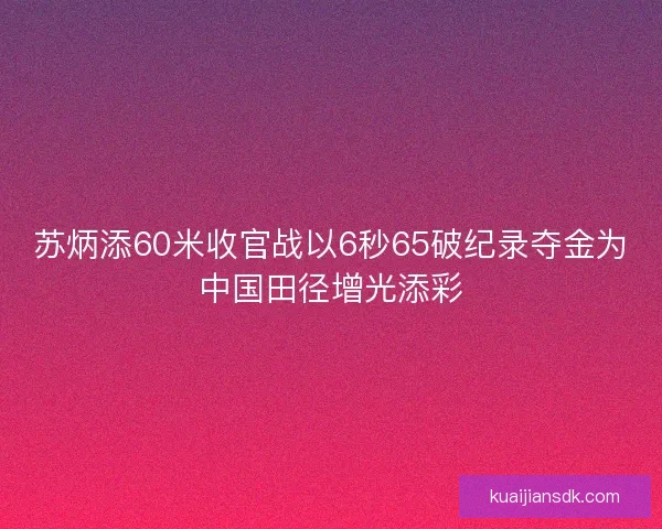 苏炳添60米收官战以6秒65破纪录夺金为中国田径增光添彩