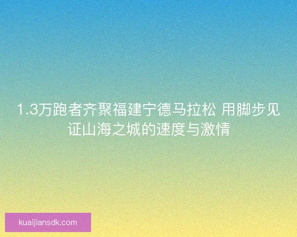 1.3万跑者齐聚福建宁德马拉松 用脚步见证山海之城的速度与激情